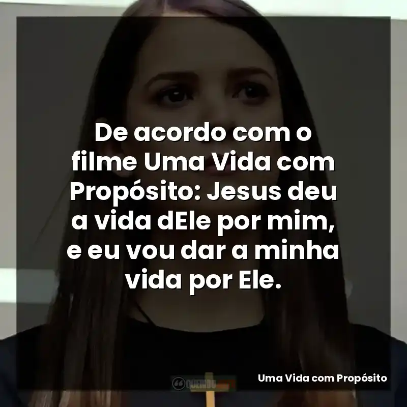 De acordo com o filme Uma Vida com Propósito: Jesus deu a vida dEle por mim, e eu vou dar a minha vida por Ele.