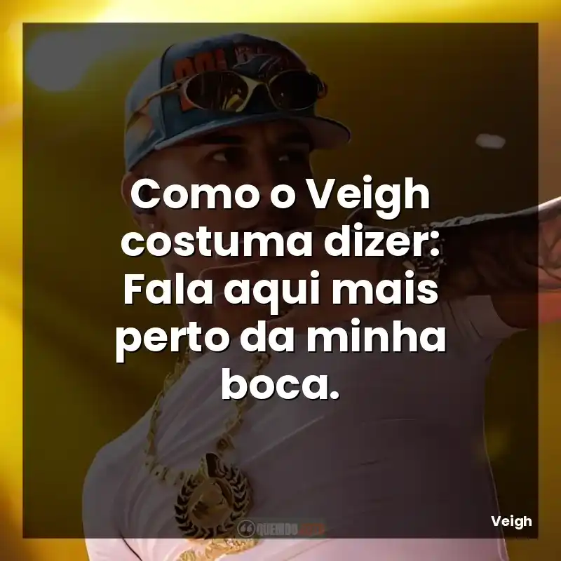 Como o Veigh costuma dizer: Fala aqui mais perto da minha boca.