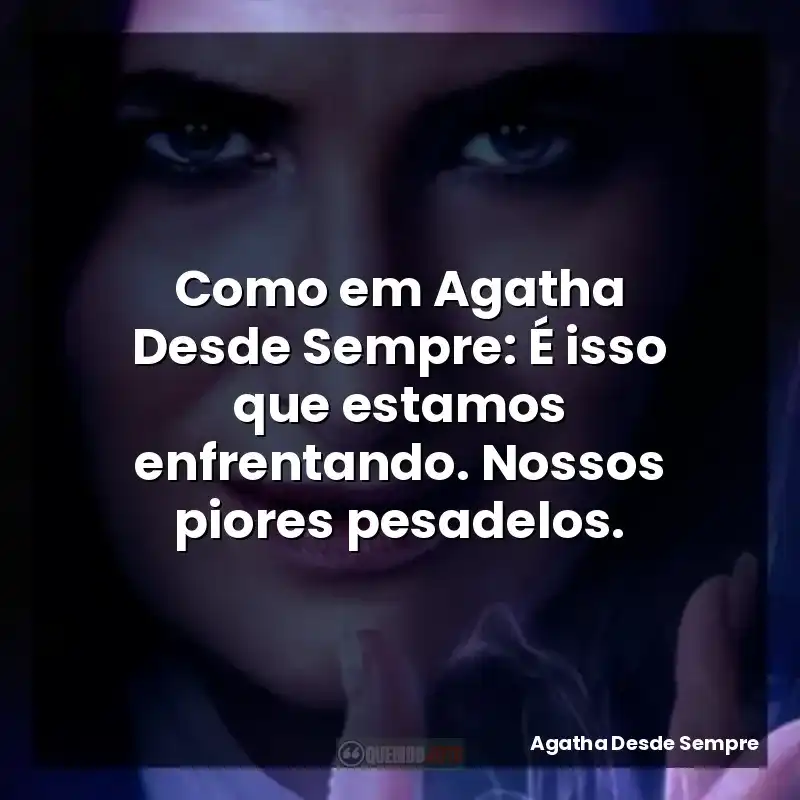 Como em Agatha Desde Sempre: É isso que estamos enfrentando. Nossos piores pesadelos.