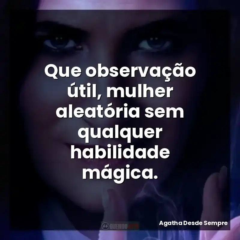 Que observação útil, mulher aleatória sem qualquer habilidade mágica.