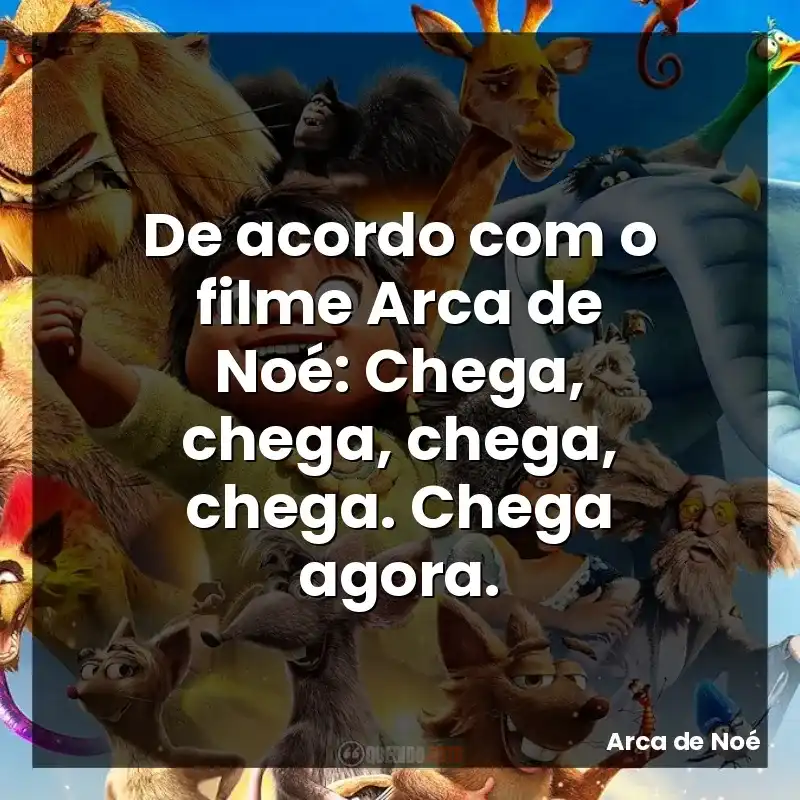 De acordo com o filme Arca de Noé: Chega, chega, chega, chega. Chega agora.