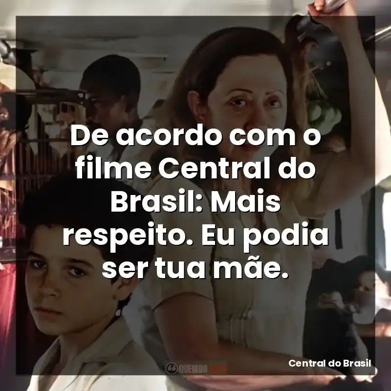 De acordo com o filme Central do Brasil: Mais respeito. Eu podia ser tua mãe.