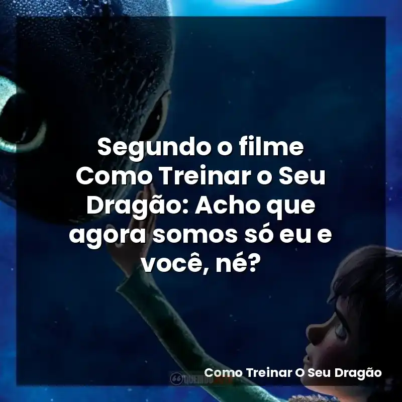Segundo o filme Como Treinar o Seu Dragão: Acho que agora somos só eu e você, né?