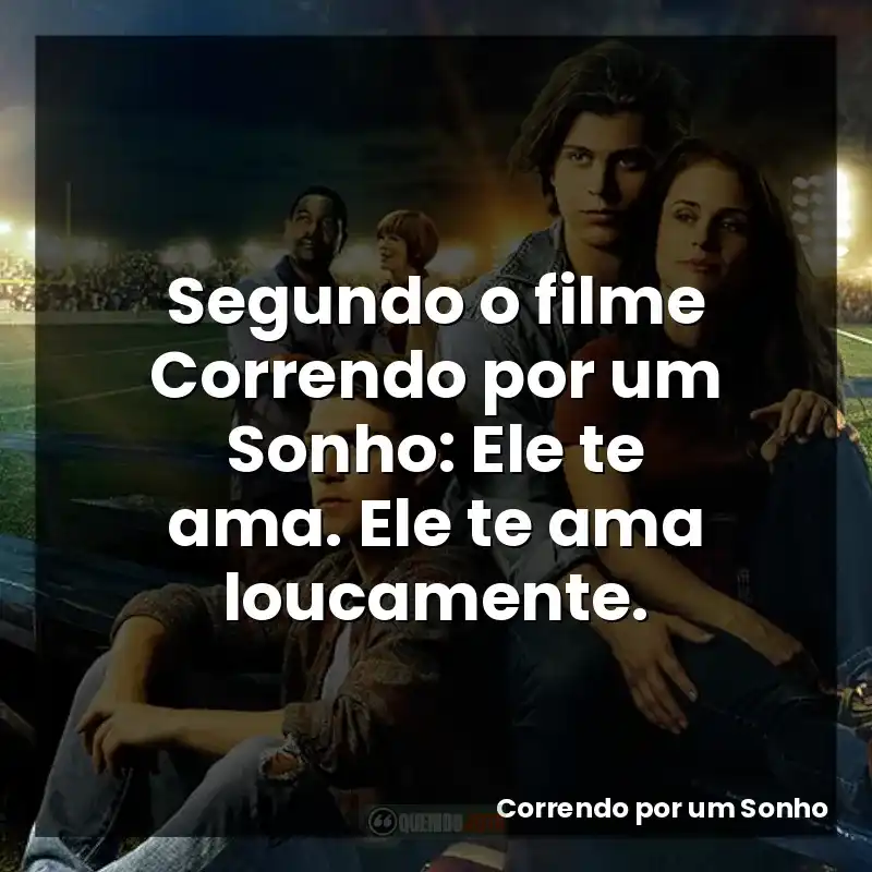 Segundo o filme Correndo por um Sonho: Ele te ama. Ele te ama loucamente.
