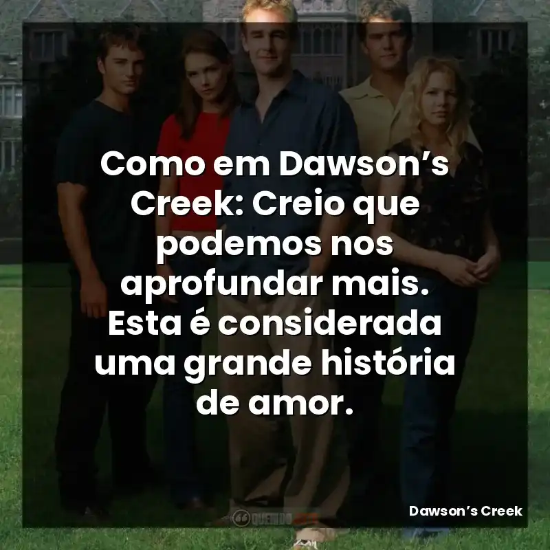 Como em Dawson’s Creek: Creio que podemos nos aprofundar mais. Esta é considerada uma grande história de amor.