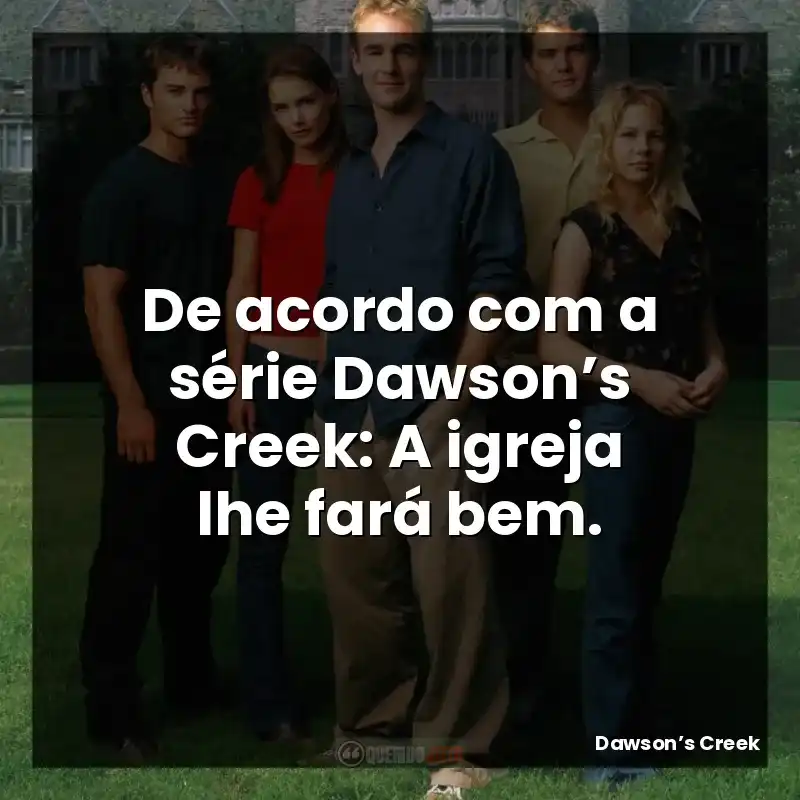 De acordo com a série Dawson’s Creek: A igreja lhe fará bem.