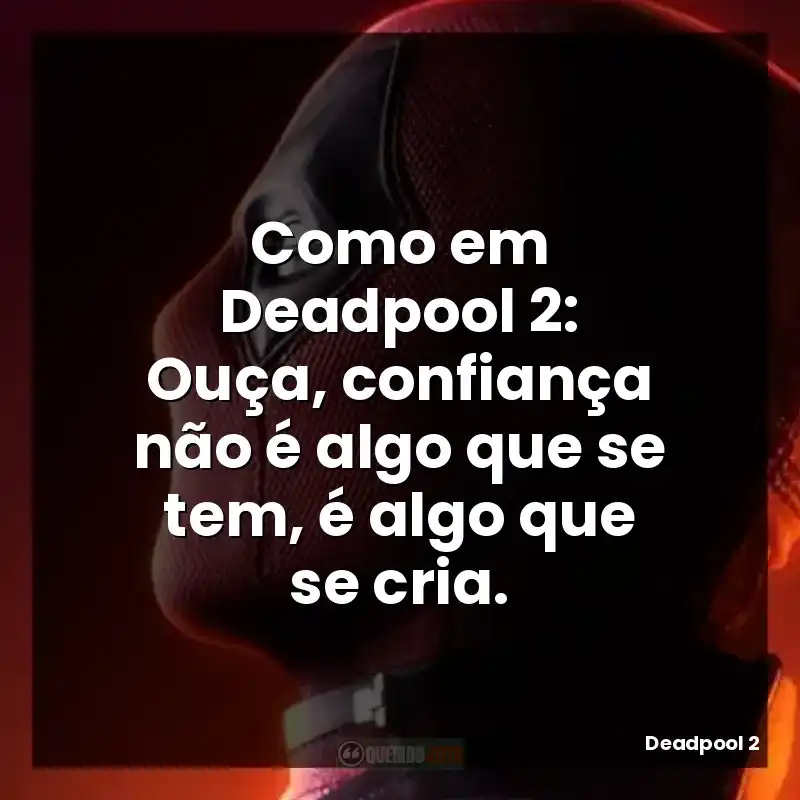 Como em Deadpool 2: Ouça, confiança não é algo que se tem, é algo que se cria.