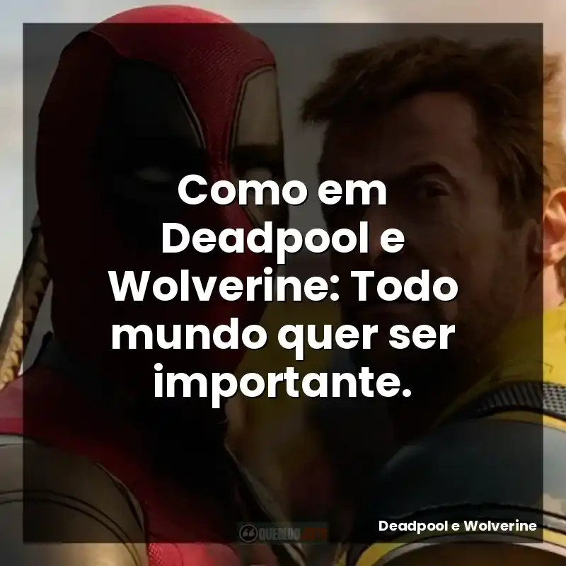Como em Deadpool e Wolverine: Todo mundo quer ser importante.