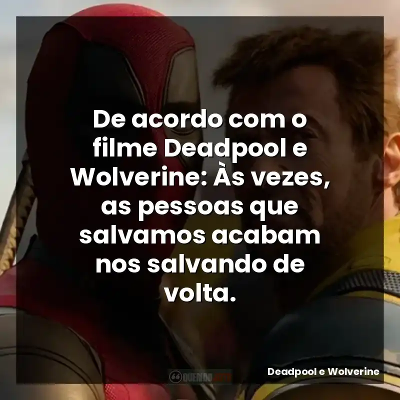 De acordo com o filme Deadpool e Wolverine: Às vezes, as pessoas que salvamos acabam nos salvando de volta.