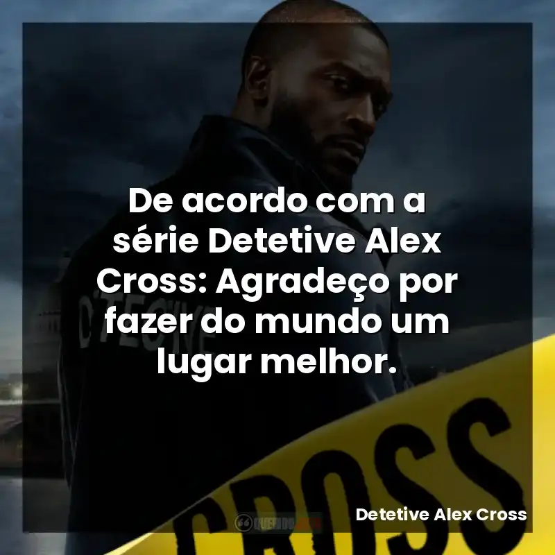 De acordo com a série Detetive Alex Cross: Agradeço por fazer do mundo um lugar melhor.