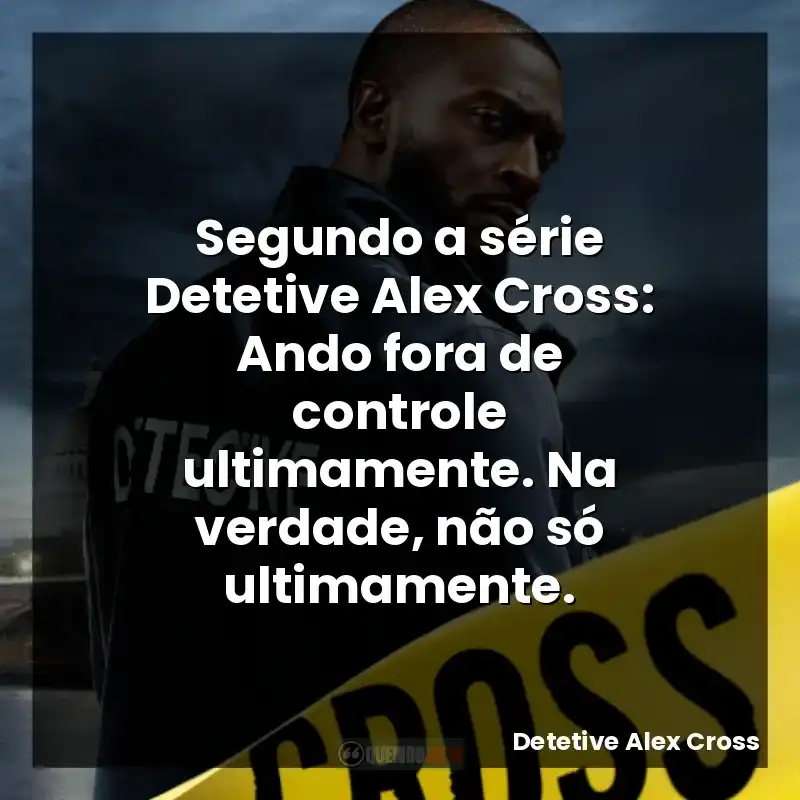Segundo a série Detetive Alex Cross: Ando fora de controle ultimamente. Na verdade, não só ultimamente.
