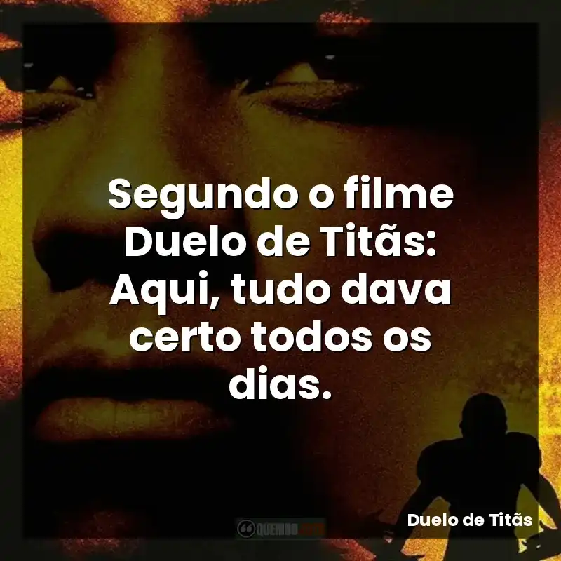 Segundo o filme Duelo de Titãs: Aqui, tudo dava certo todos os dias.