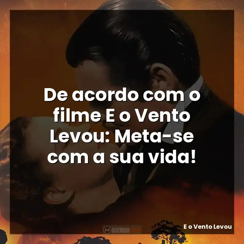 De acordo com o filme E o Vento Levou: Meta-se com a sua vida!