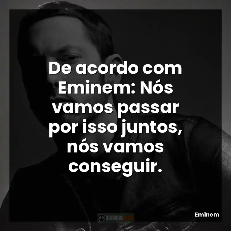 De acordo com Eminem: Nós vamos passar por isso juntos, nós vamos conseguir.
