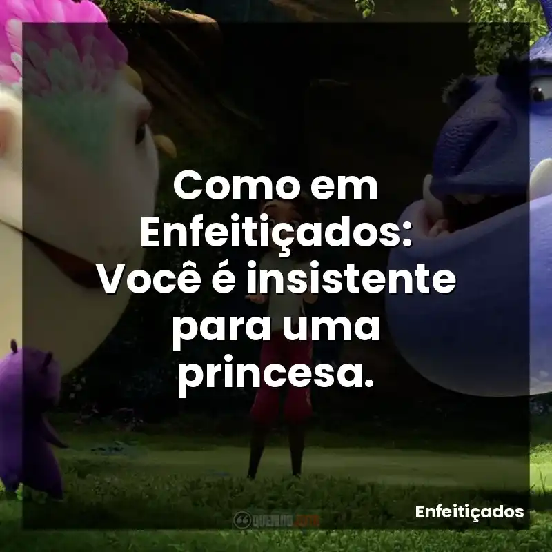 Como em Enfeitiçados: Você é insistente para uma princesa.