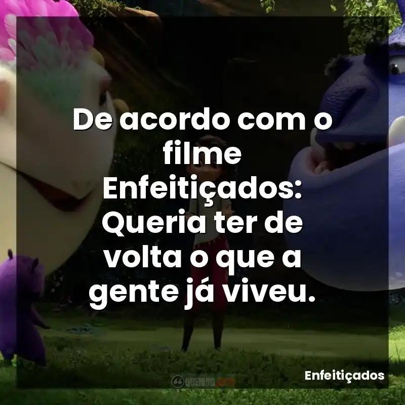 De acordo com o filme Enfeitiçados: Queria ter de volta o que a gente já viveu.