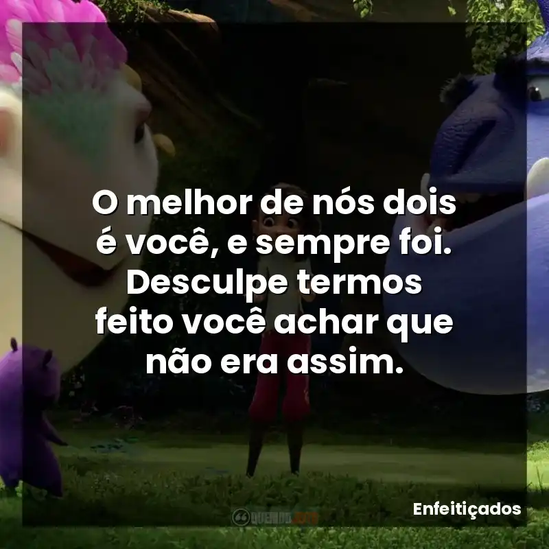 O melhor de nós dois é você, e sempre foi. Desculpe termos feito você achar que não era assim.