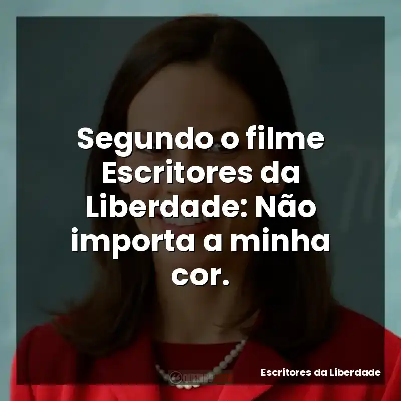 Segundo o filme Escritores da Liberdade: Não importa a minha cor.