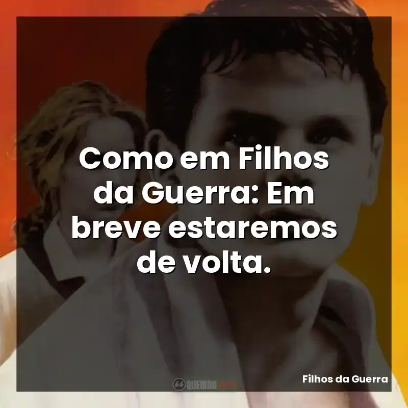 Como em Filhos da Guerra: Em breve estaremos de volta.