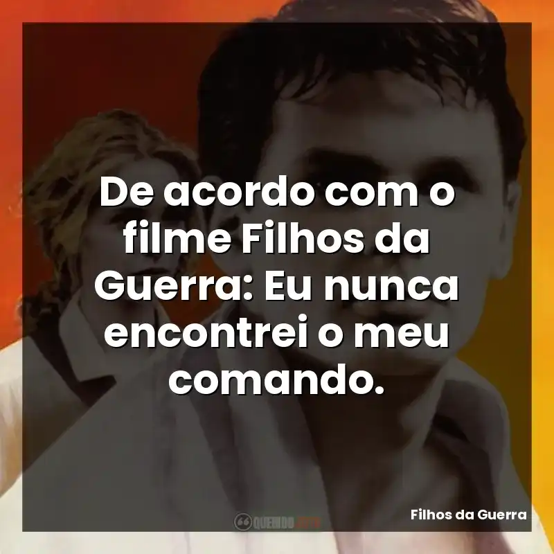 De acordo com o filme Filhos da Guerra: Eu nunca encontrei o meu comando.