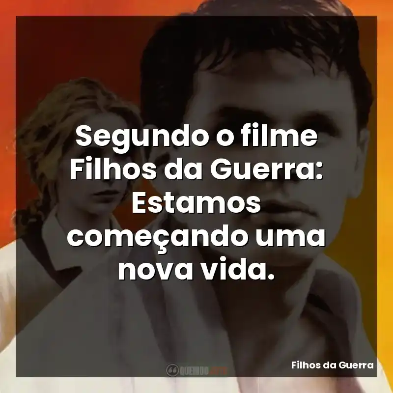 Segundo o filme Filhos da Guerra: Estamos começando uma nova vida.