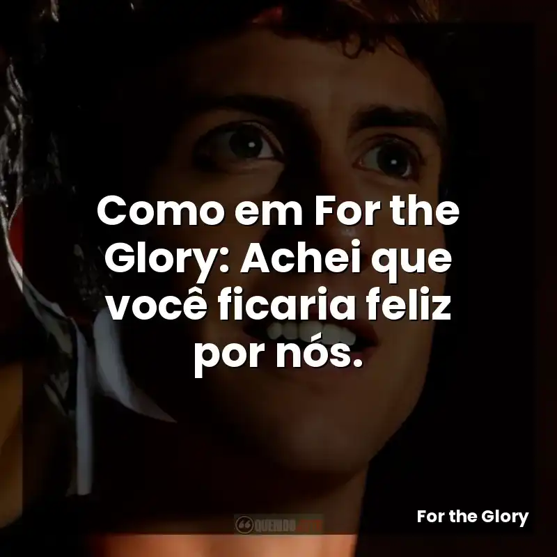 Como em For the Glory: Achei que você ficaria feliz por nós.