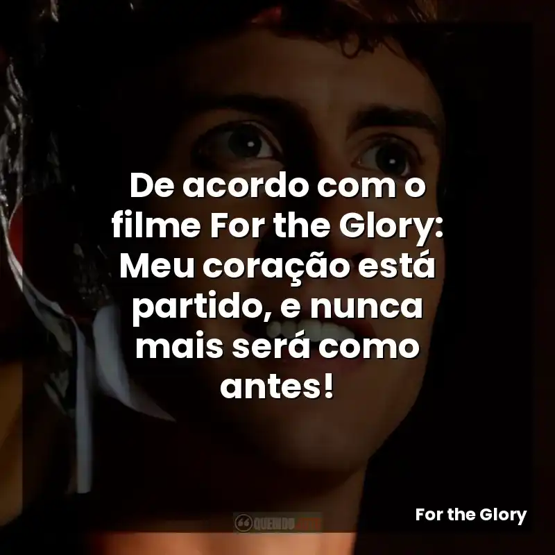 De acordo com o filme For the Glory: Meu coração está partido, e nunca mais será como antes!
