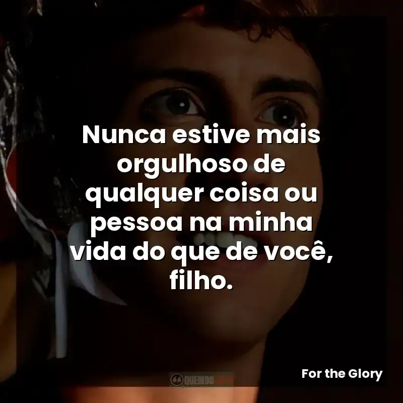 Nunca estive mais orgulhoso de qualquer coisa ou pessoa na minha vida do que de você, filho.