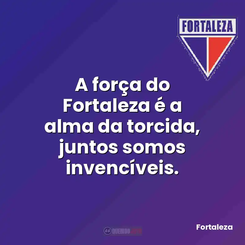 A força do Fortaleza é a alma da torcida, juntos somos invencíveis.