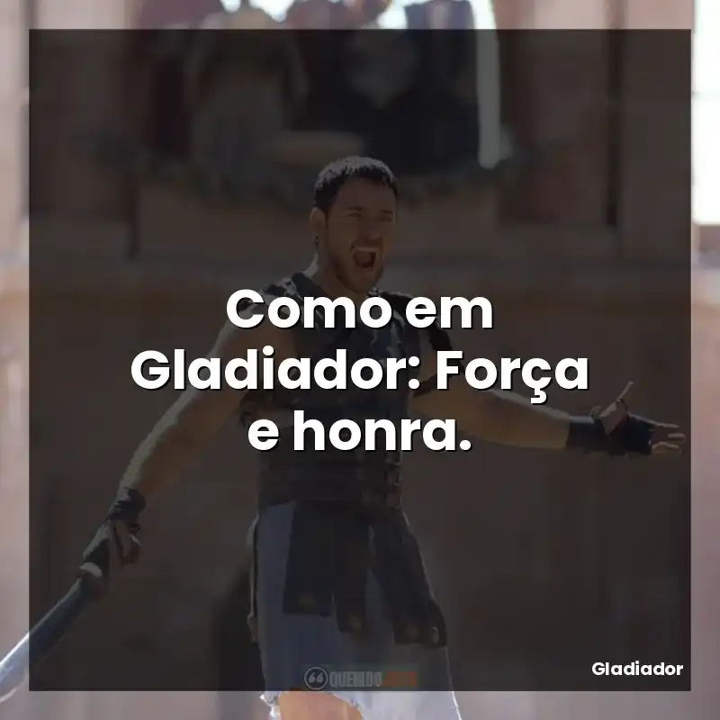 Como em Gladiador: Força e honra.