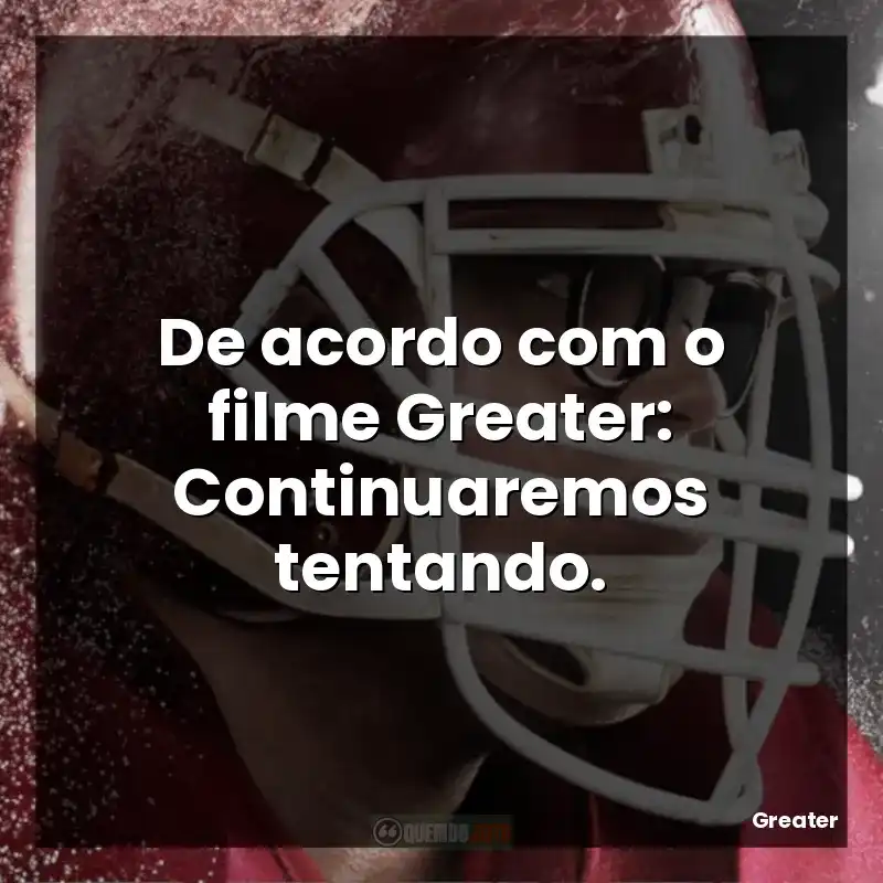 De acordo com o filme Greater: Continuaremos tentando.