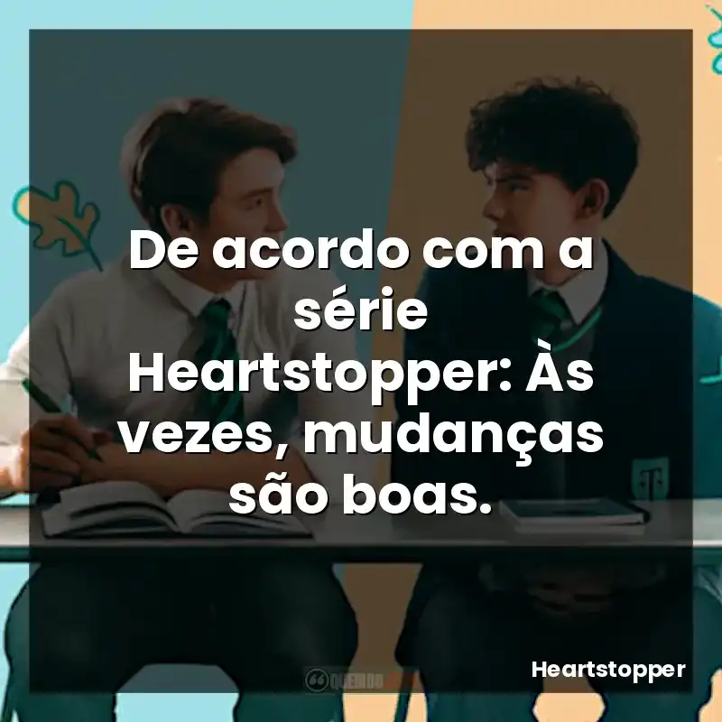Segundo a série Heartstopper: Minha vida é bem melhor desde que te conheci.