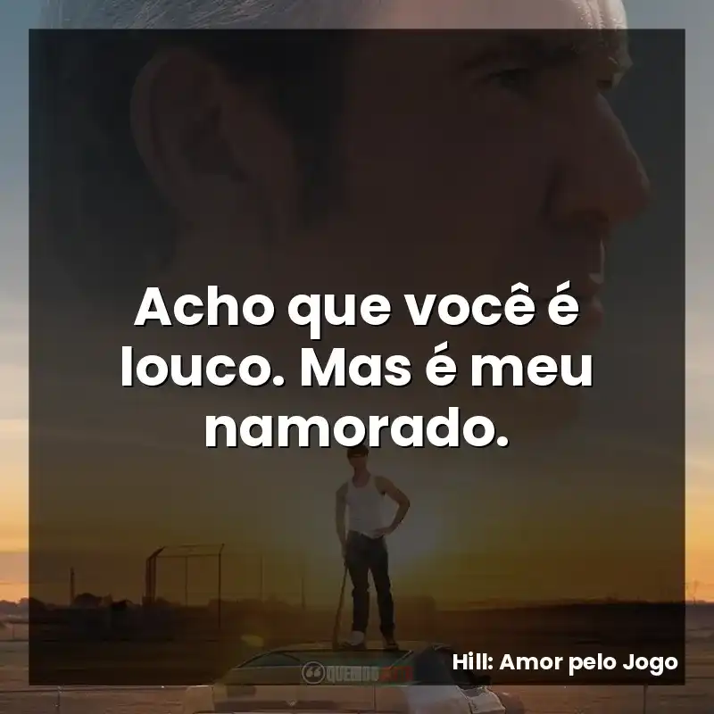 Acho que você é louco. Mas é meu namorado.
