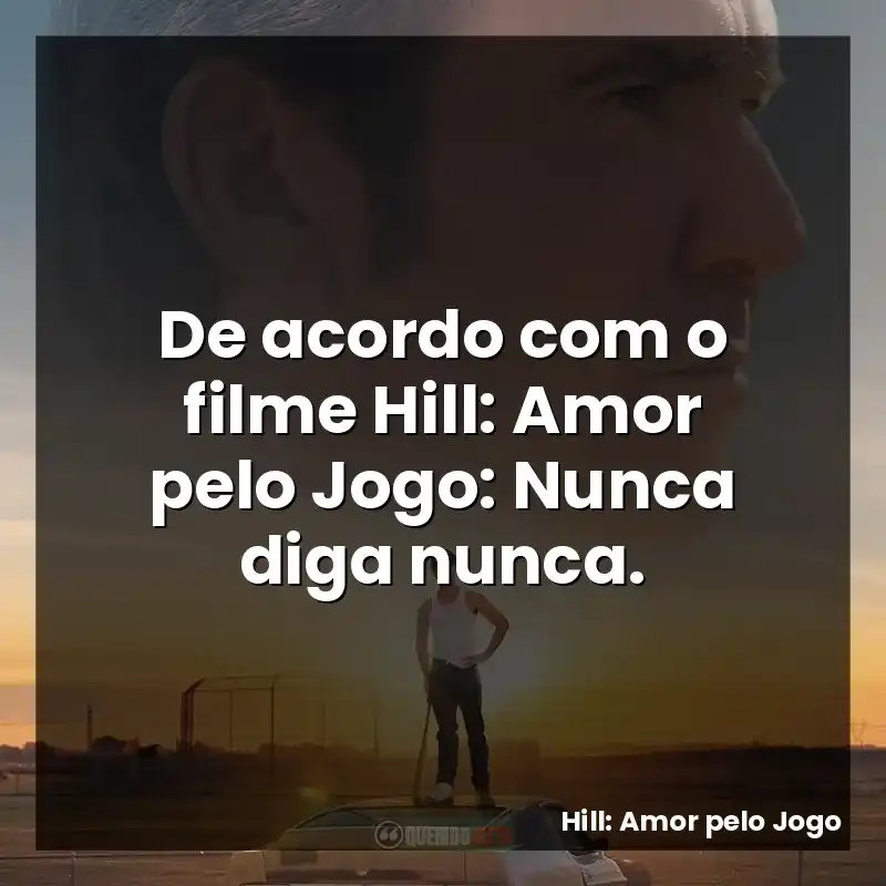 De acordo com o filme Hill: Amor pelo Jogo: Nunca diga nunca.