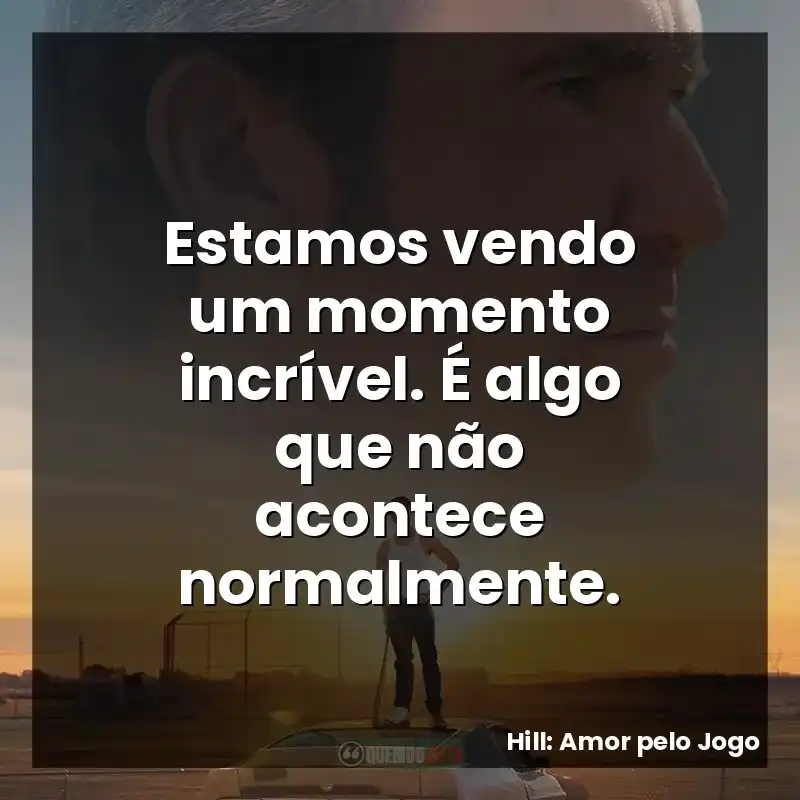 filme Hill: Amor pelo Jogo frases: Estamos vendo um momento incrível. É algo que não acontece normalmente.
