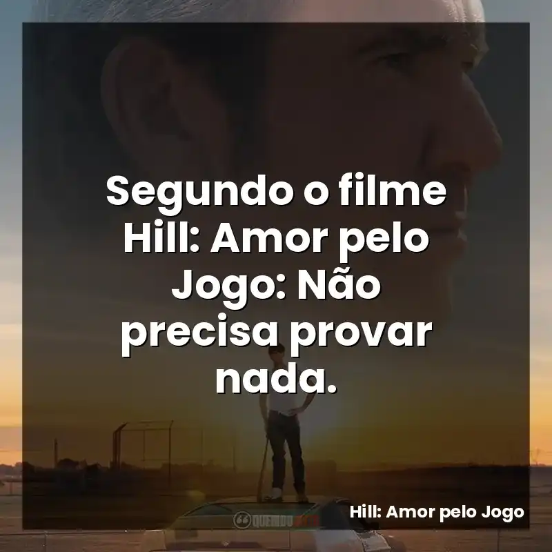 Segundo o filme Hill: Amor pelo Jogo: Não precisa provar nada.