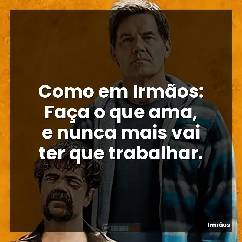 Como em Irmãos: Faça o que ama, e nunca mais vai ter que trabalhar.