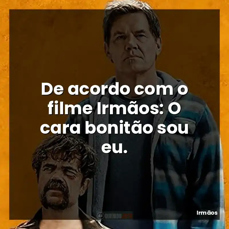 De acordo com o filme Irmãos: O cara bonitão sou eu.