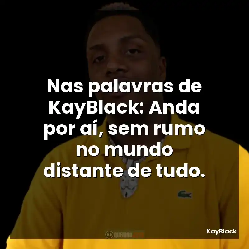 Nas palavras de KayBlack: Anda por aí, sem rumo no mundo distante de tudo.