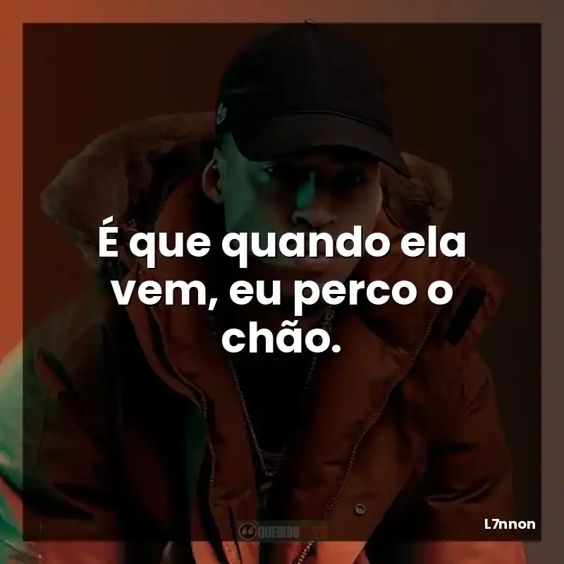 É que quando ela vem, eu perco o chão.