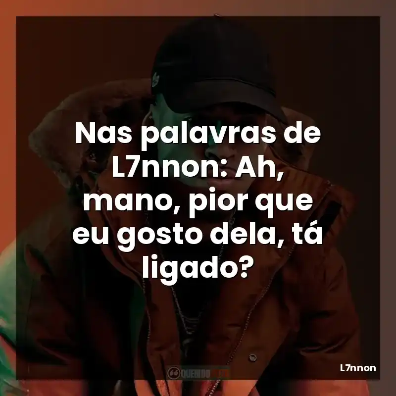Nas palavras de L7nnon: Ah, mano, pior que eu gosto dela, tá ligado?