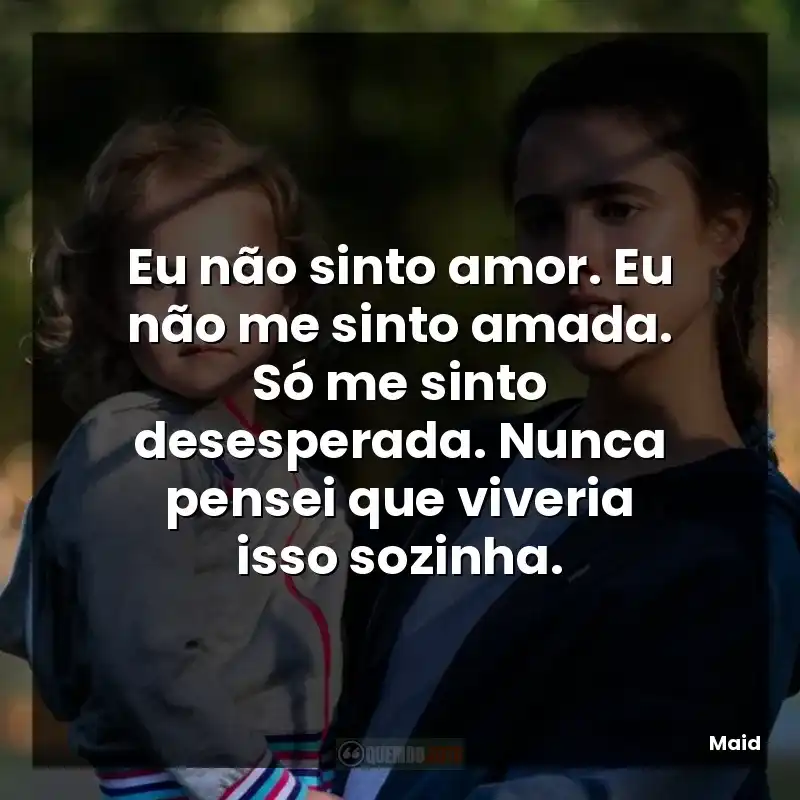Eu não sinto amor. Eu não me sinto amada. Só me sinto desesperada. Nunca pensei que viveria isso sozinha.