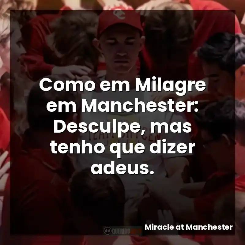 Como em Milagre em Manchester: Desculpe, mas tenho que dizer adeus.