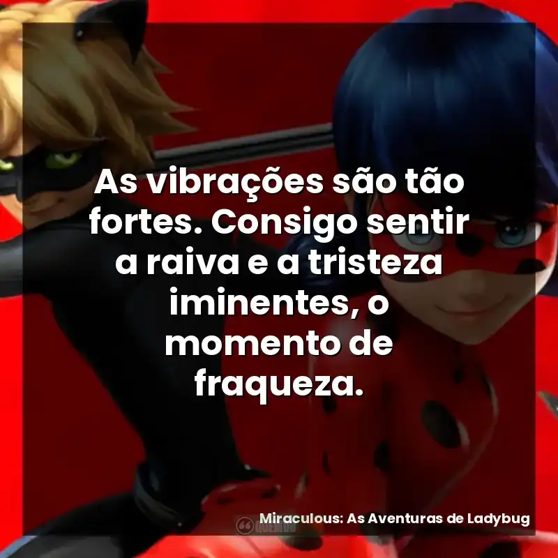 As vibrações são tão fortes. Consigo sentir a raiva e a tristeza iminentes, o momento de fraqueza.