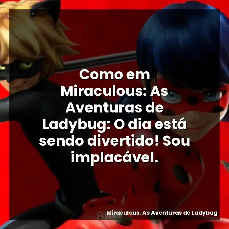 Como em Miraculous: As Aventuras de Ladybug: O dia está sendo divertido! Sou implacável.