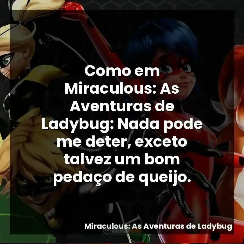 Como em Miraculous: As Aventuras de Ladybug: Nada pode me deter, exceto talvez um bom pedaço de queijo.
