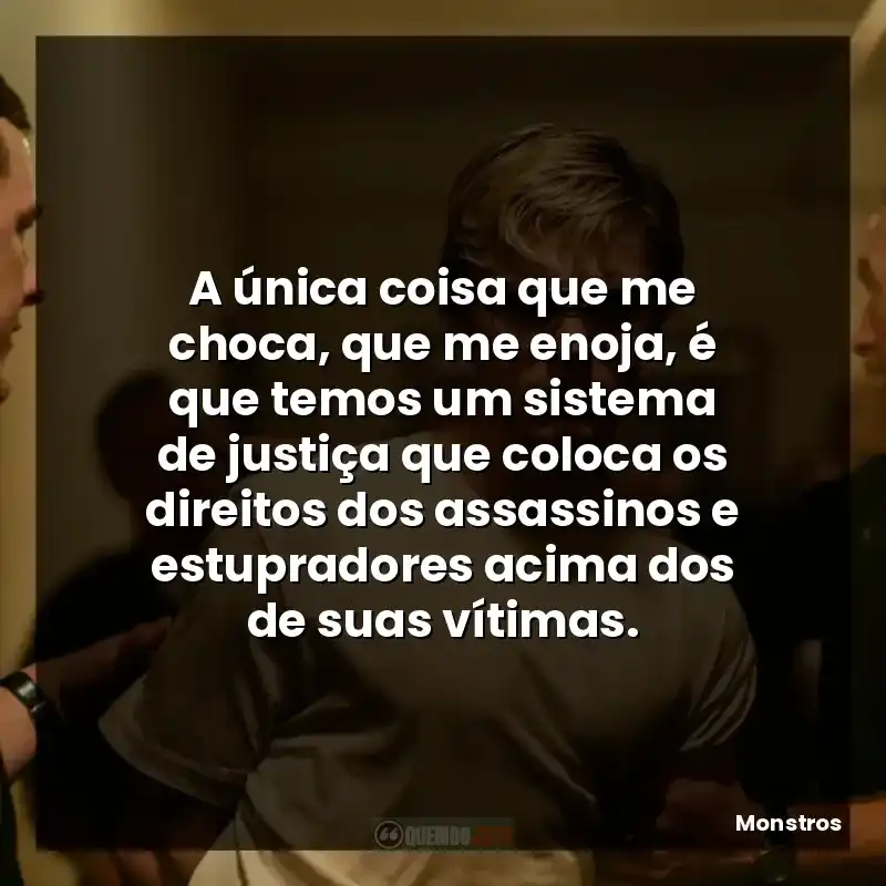 A única coisa que me choca, que me enoja, é que temos um sistema de justiça que coloca os direitos dos assassinos e estupradores acima dos de suas vítimas.