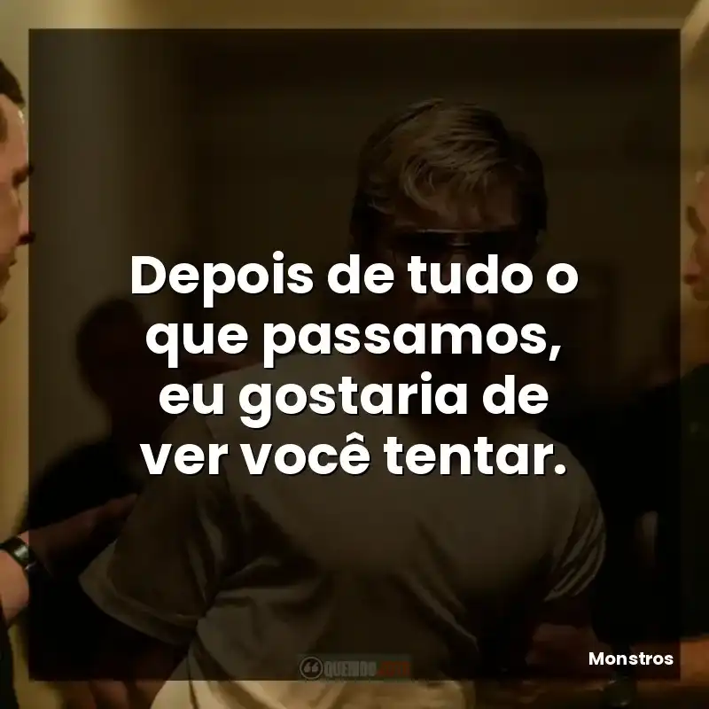 Depois de tudo o que passamos, eu gostaria de ver você tentar.
