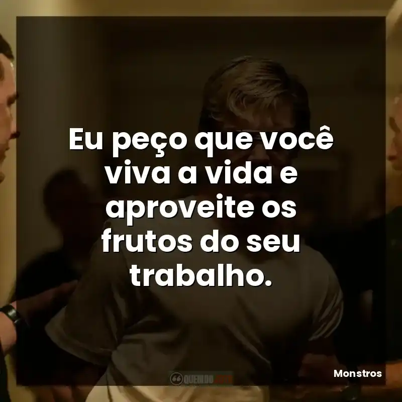 Eu peço que você viva a vida e aproveite os frutos do seu trabalho.