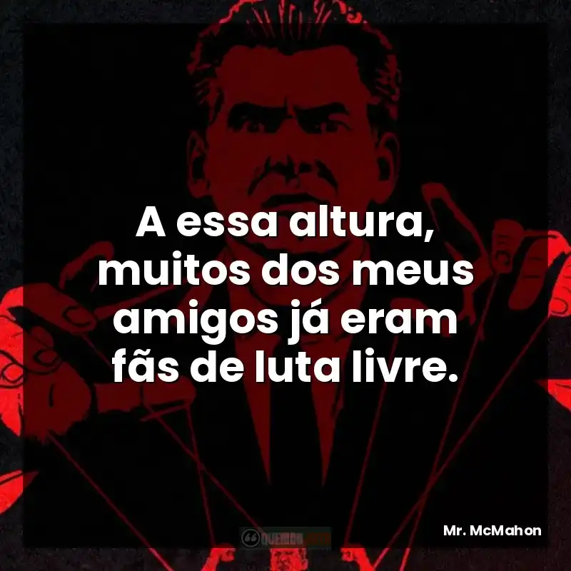Frases da série Mr. McMahon: A essa altura, muitos dos meus amigos já eram fãs de luta livre.